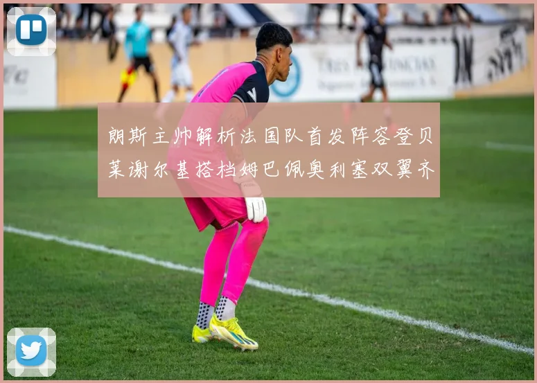 朗斯主帅解析法国队首发阵容登贝莱谢尔基搭档姆巴佩奥利塞双翼齐飞