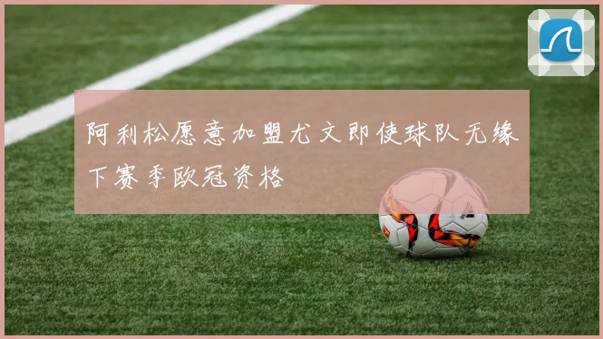 阿利松愿意加盟尤文即使球队无缘下赛季欧冠资格
