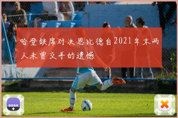 哈登缺席对决恩比德自2021年末两人未曾交手的遗憾
