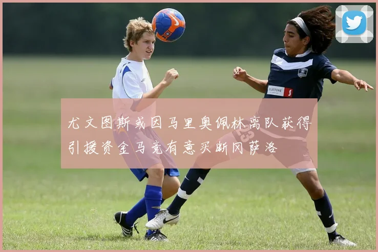 尤文图斯或因马里奥佩林离队获得引援资金马竞有意买断冈萨洛