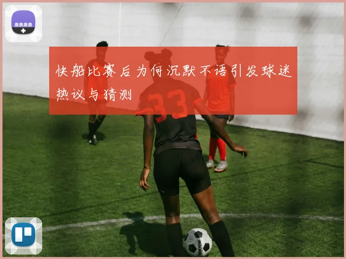 快船比赛后为何沉默不语引发球迷热议与猜测