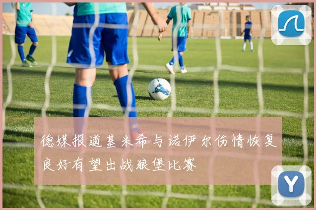 德媒报道基米希与诺伊尔伤情恢复良好有望出战狼堡比赛