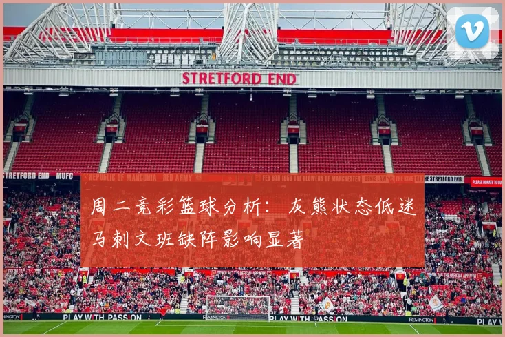 周二竞彩篮球分析：灰熊状态低迷马刺文班缺阵影响显著