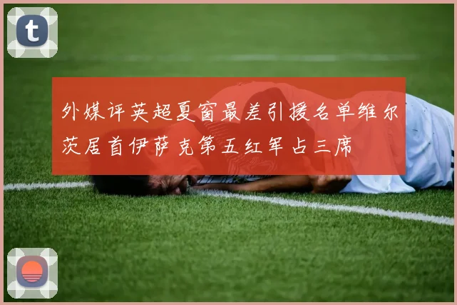 外媒评英超夏窗最差引援名单维尔茨居首伊萨克第五红军占三席