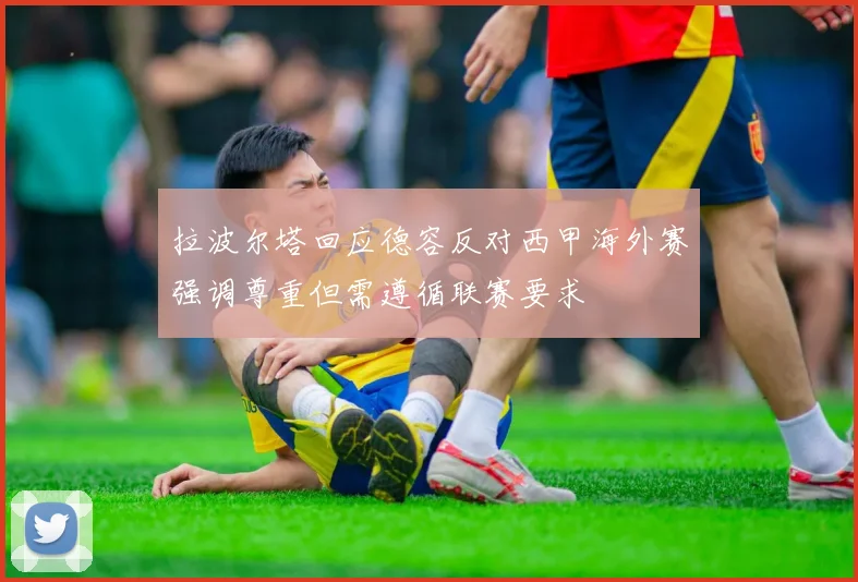 拉波尔塔回应德容反对西甲海外赛强调尊重但需遵循联赛要求