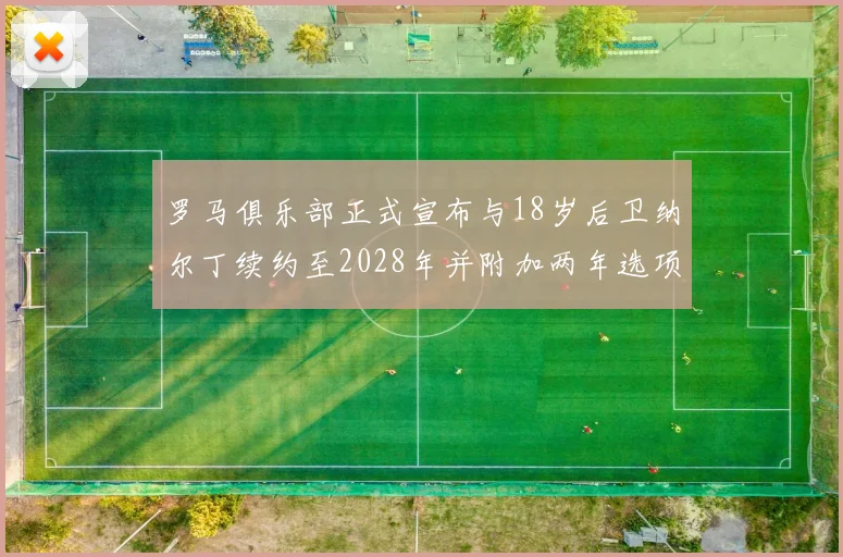 罗马俱乐部正式宣布与18岁后卫纳尔丁续约至2028年并附加两年选项