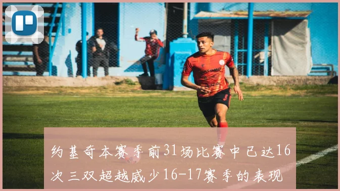 约基奇本赛季前31场比赛中已达16次三双超越威少16-17赛季的表现