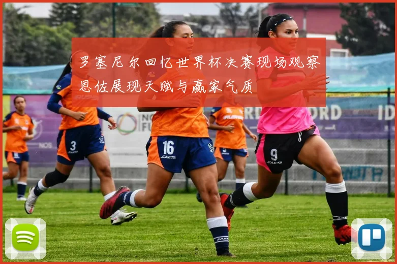 罗塞尼尔回忆世界杯决赛现场观察恩佐展现天赋与赢家气质