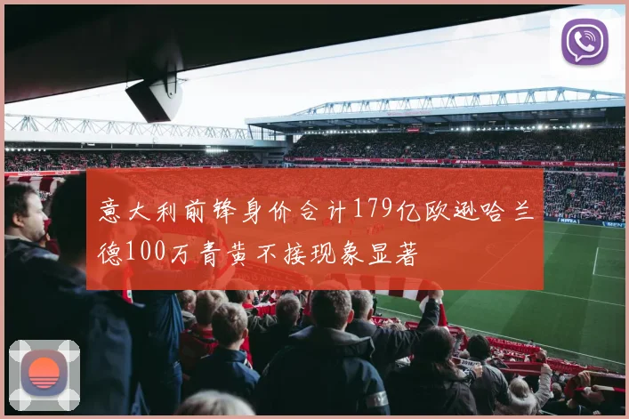 意大利前锋身价合计179亿欧逊哈兰德100万青黄不接现象显著