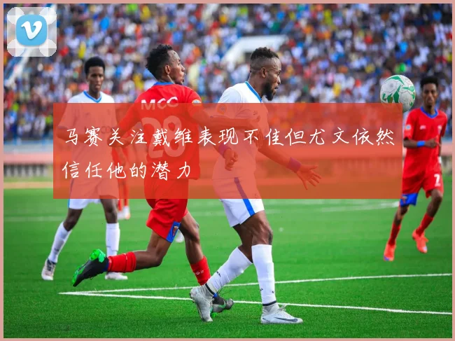 马赛关注戴维表现不佳但尤文依然信任他的潜力