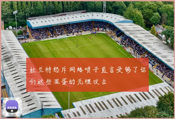 杜兰特怒斥网络喷子直言受够了你们这些混蛋的无理攻击