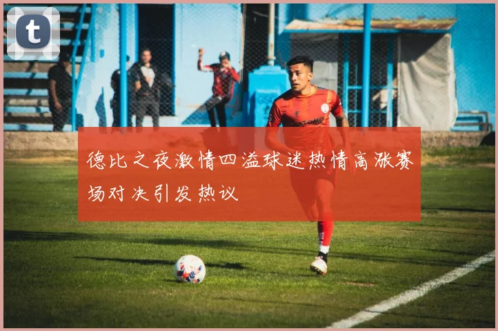 德比之夜激情四溢球迷热情高涨赛场对决引发热议