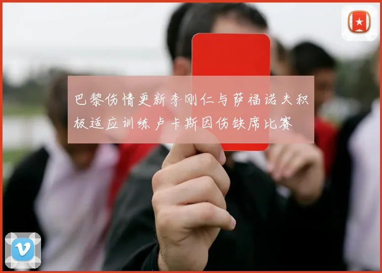巴黎伤情更新李刚仁与萨福诺夫积极适应训练卢卡斯因伤缺席比赛