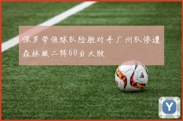 保罗带领球队险胜对手广州队惨遭森林狼二阵60分大败