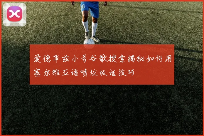 爱德华兹小号谷歌搜索揭秘如何用塞尔维亚语喷垃圾话技巧