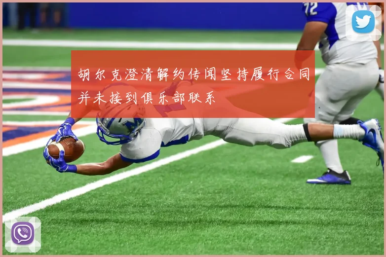 胡尔克澄清解约传闻坚持履行合同并未接到俱乐部联系