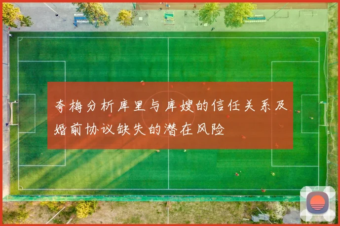 夸梅分析库里与库嫂的信任关系及婚前协议缺失的潜在风险