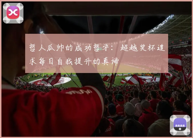 哲人瓜帅的成功哲学：超越奖杯追求每日自我提升的真谛