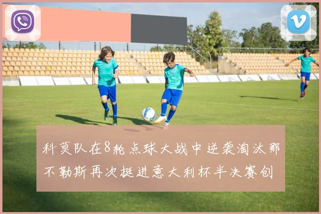 科莫队在8轮点球大战中逆袭淘汰那不勒斯再次挺进意大利杯半决赛创造历史