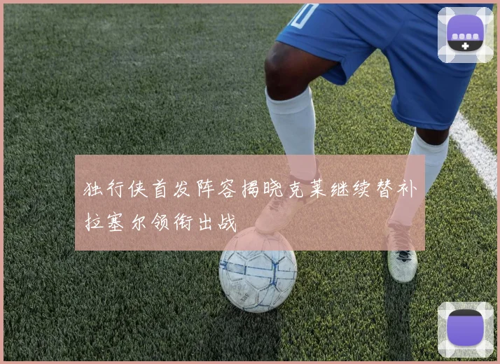 独行侠首发阵容揭晓克莱继续替补拉塞尔领衔出战