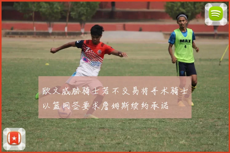 欧文威胁骑士若不交易将手术骑士以篮网签要求詹姆斯续约承诺