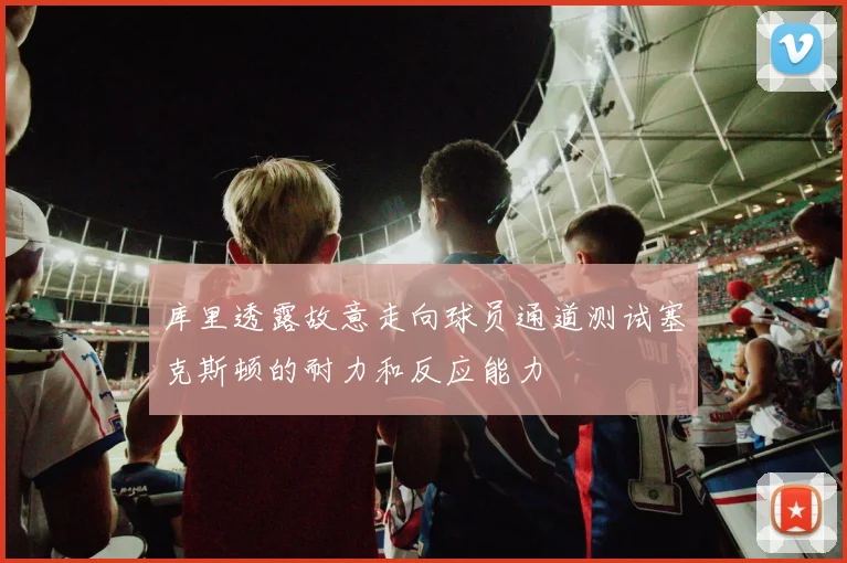 库里透露故意走向球员通道测试塞克斯顿的耐力和反应能力