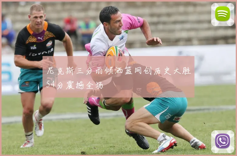 尼克斯三分雨倾洒篮网创历史大胜54分震撼全场