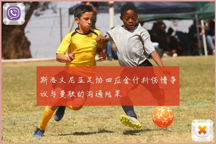 斯洛文尼亚足协回应舍什科伤情争议与曼联的沟通结果