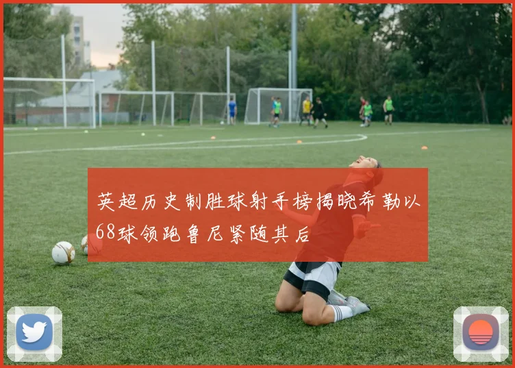 英超历史制胜球射手榜揭晓希勒以68球领跑鲁尼紧随其后