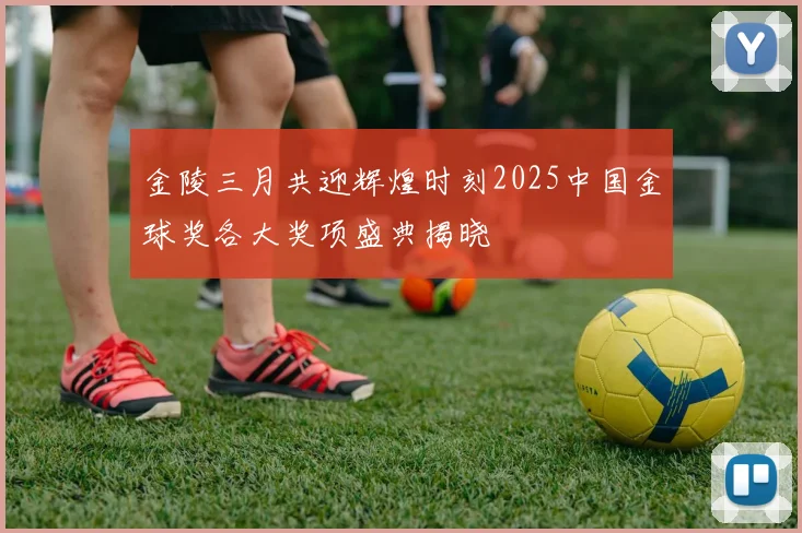 金陵三月共迎辉煌时刻2025中国金球奖各大奖项盛典揭晓