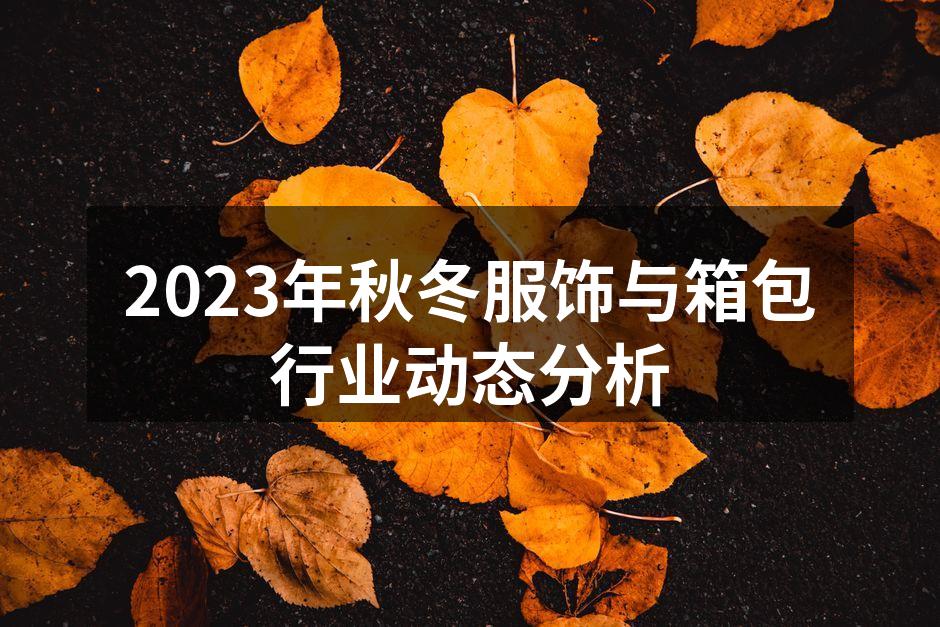 2023年秋冬服饰与箱包行业动态分析